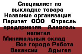 Специалист по выкладке товара › Название организации ­ Паритет, ООО › Отрасль предприятия ­ Алкоголь, напитки › Минимальный оклад ­ 20 000 - Все города Работа » Вакансии   . Адыгея респ.,Адыгейск г.